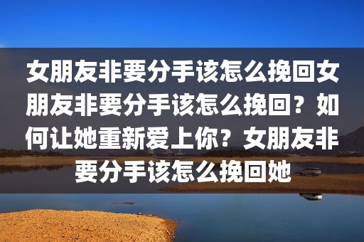女朋友非要分手该怎么挽回女朋友非要分手该怎么挽回？如何让她重新爱上你？女朋友非要分手该怎么挽回她