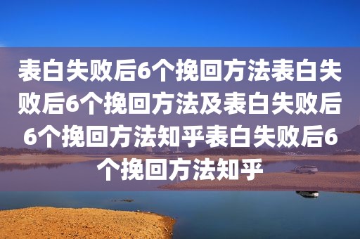 表白失败后6个挽回方法表白失败后6个挽回方法及表白失败后6个挽回方法知乎表白失败后6个挽回方法知乎