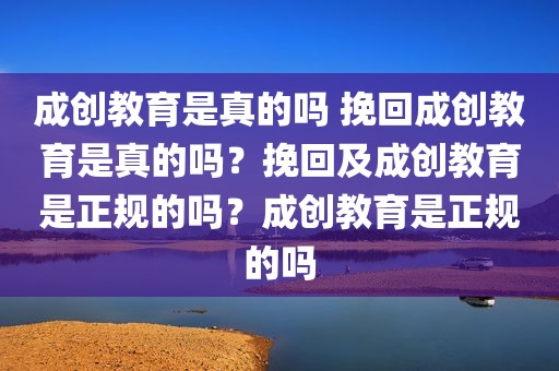 成创教育是真的吗 挽回成创教育是真的吗？挽回及成创教育是正规的吗？成创教育是正规的吗