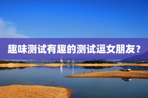 趣味测试有趣的测试逗女朋友？