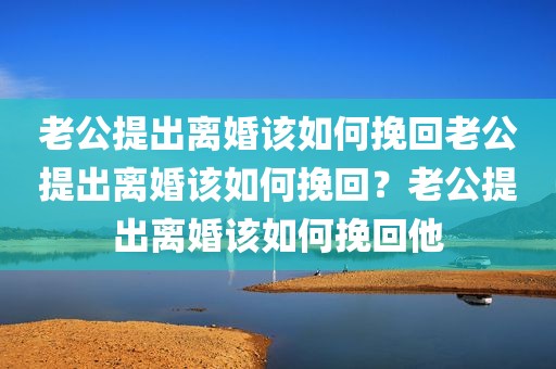 老公提出离婚该如何挽回老公提出离婚该如何挽回？老公提出离婚该如何挽回他