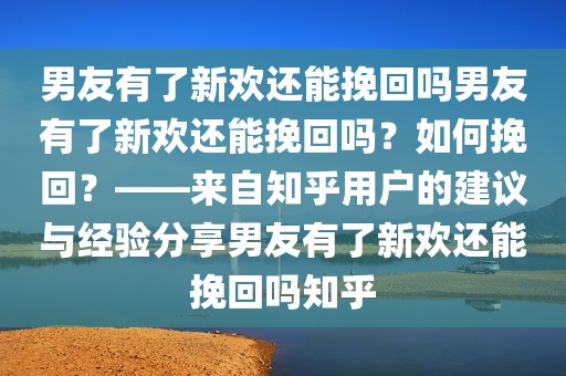 男友有了新欢还能挽回吗男友有了新欢还能挽回吗？如何挽回？——来自知乎用户的建议与经验分享男友有了新欢还能挽回吗知乎