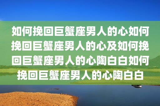 如何挽回巨蟹座男人的心如何挽回巨蟹座男人的心及如何挽回巨蟹座男人的心陶白白如何挽回巨蟹座男人的心陶白白