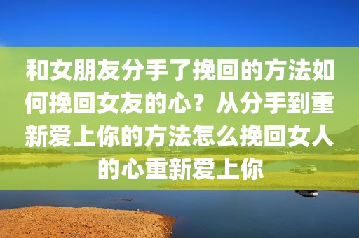 和女朋友分手了挽回的方法如何挽回女友的心？从分手到重新爱上你的方法怎么挽回女人的心重新爱上你