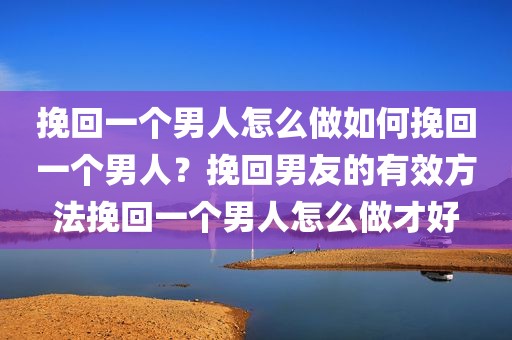 挽回一个男人怎么做如何挽回一个男人？挽回男友的有效方法挽回一个男人怎么做才好