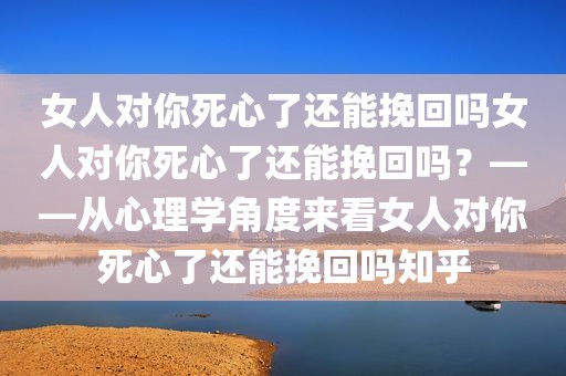 女人对你死心了还能挽回吗女人对你死心了还能挽回吗？——从心理学角度来看女人对你死心了还能挽回吗知乎