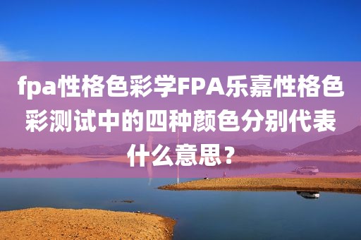 fpa性格色彩学FPA乐嘉性格色彩测试中的四种颜色分别代表什么意思？