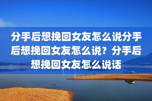 分手后想挽回女友怎么说分手后想挽回女友怎么说？分手后想挽回女友怎么说话