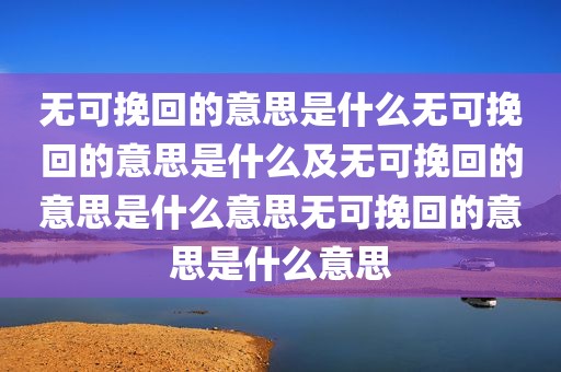 无可挽回的意思是什么无可挽回的意思是什么及无可挽回的意思是什么意思无可挽回的意思是什么意思