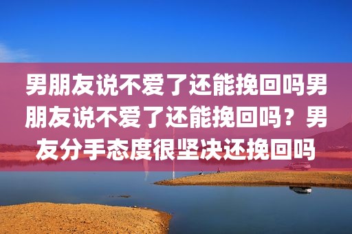 男朋友说不爱了还能挽回吗男朋友说不爱了还能挽回吗？男友分手态度很坚决还挽回吗