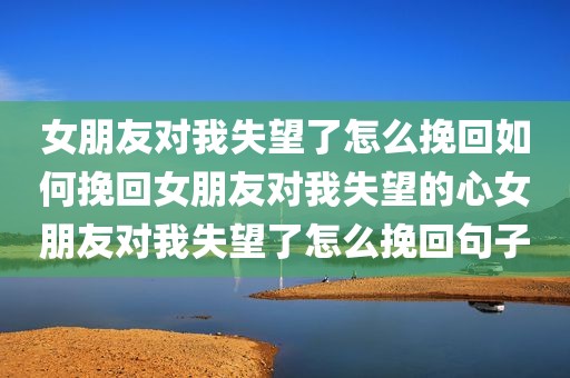 女朋友对我失望了怎么挽回如何挽回女朋友对我失望的心女朋友对我失望了怎么挽回句子