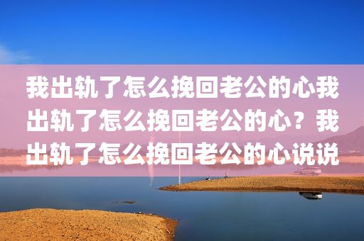 我出轨了怎么挽回老公的心我出轨了怎么挽回老公的心？我出轨了怎么挽回老公的心说说