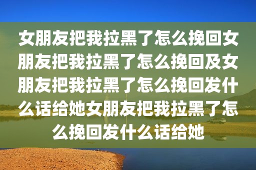 女朋友把我拉黑了怎么挽回女朋友把我拉黑了怎么挽回及女朋友把我拉黑了怎么挽回发什么话给她女朋友把我拉黑了怎么挽回发什么话给她