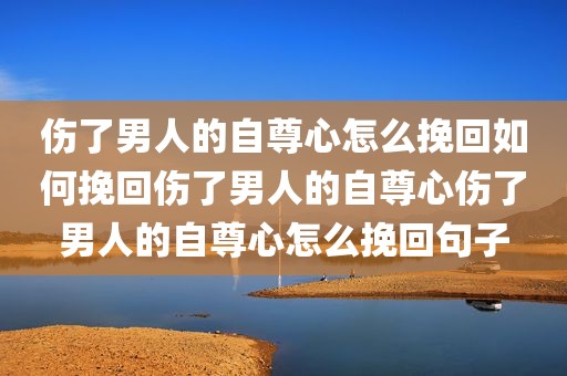 伤了男人的自尊心怎么挽回如何挽回伤了男人的自尊心伤了男人的自尊心怎么挽回句子