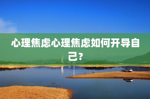 心理焦虑心理焦虑如何开导自己？