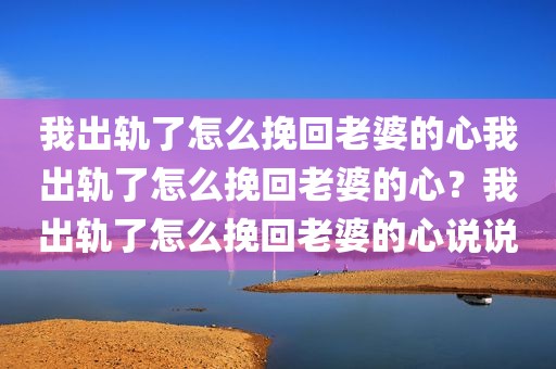 我出轨了怎么挽回老婆的心我出轨了怎么挽回老婆的心？我出轨了怎么挽回老婆的心说说