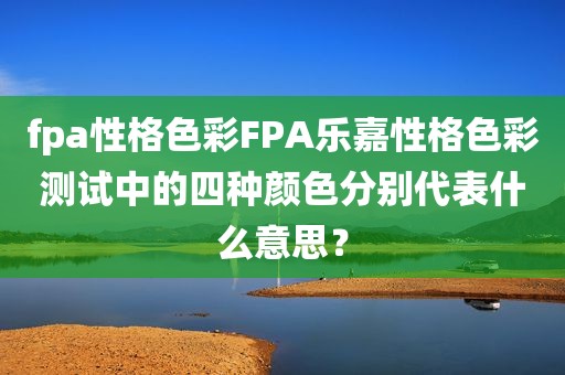 fpa性格色彩FPA乐嘉性格色彩测试中的四种颜色分别代表什么意思？