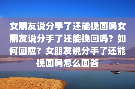 女朋友说分手了还能挽回吗女朋友说分手了还能挽回吗？如何回应？女朋友说分手了还能挽回吗怎么回答