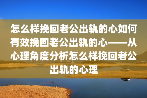 怎么样挽回老公出轨的心如何有效挽回老公出轨的心——从心理角度分析怎么样挽回老公出轨的心理