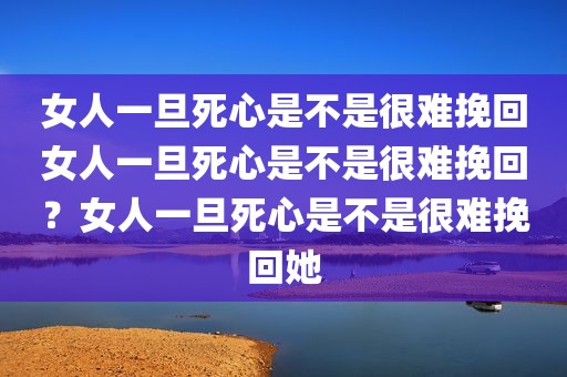 女人一旦死心是不是很难挽回女人一旦死心是不是很难挽回？女人一旦死心是不是很难挽回她