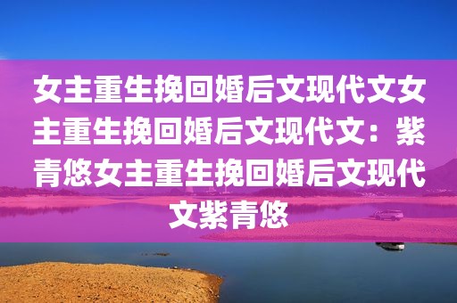 女主重生挽回婚后文现代文女主重生挽回婚后文现代文：紫青悠女主重生挽回婚后文现代文紫青悠