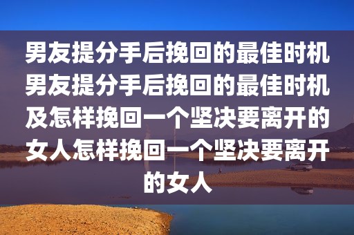 男友提分手后挽回的最佳时机男友提分手后挽回的最佳时机及怎样挽回一个坚决要离开的女人怎样挽回一个坚决要离开的女人