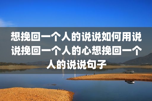 想挽回一个人的说说如何用说说挽回一个人的心想挽回一个人的说说句子