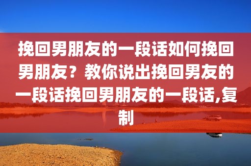 挽回男朋友的一段话如何挽回男朋友？教你说出挽回男友的一段话挽回男朋友的一段话,复制