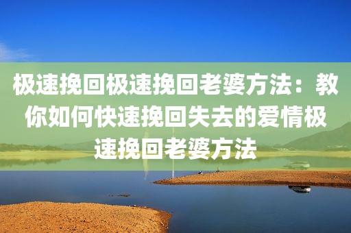 极速挽回极速挽回老婆方法：教你如何快速挽回失去的爱情极速挽回老婆方法