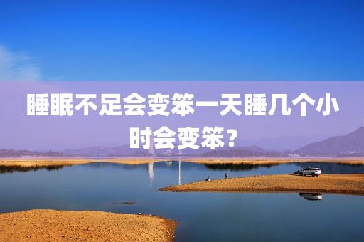 睡眠不足会变笨一天睡几个小时会变笨？