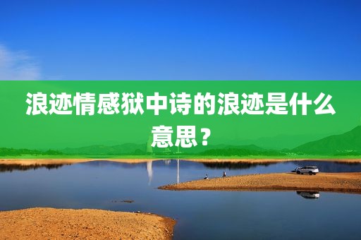 浪迹情感狱中诗的浪迹是什么意思？