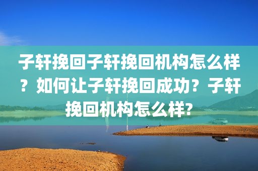 子轩挽回子轩挽回机构怎么样？如何让子轩挽回成功？子轩挽回机构怎么样?