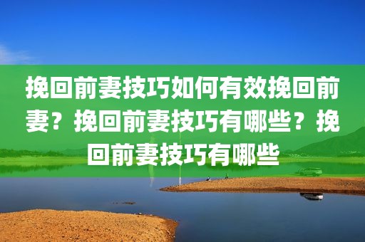 挽回前妻技巧如何有效挽回前妻？挽回前妻技巧有哪些？挽回前妻技巧有哪些
