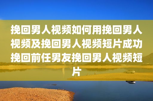 挽回男人视频如何用挽回男人视频及挽回男人视频短片成功挽回前任男友挽回男人视频短片