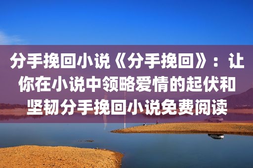 分手挽回小说《分手挽回》：让你在小说中领略爱情的起伏和坚韧分手挽回小说免费阅读