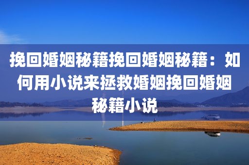 挽回婚姻秘籍挽回婚姻秘籍：如何用小说来拯救婚姻挽回婚姻秘籍小说