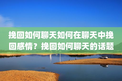 挽回如何聊天如何在聊天中挽回感情？挽回如何聊天的话题
