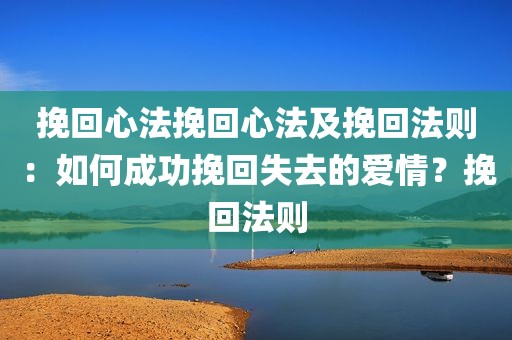 挽回心法挽回心法及挽回法则：如何成功挽回失去的爱情？挽回法则