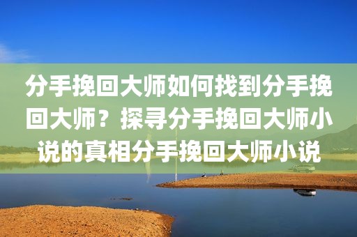 分手挽回大师如何找到分手挽回大师？探寻分手挽回大师小说的真相分手挽回大师小说