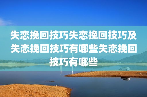 失恋挽回技巧失恋挽回技巧及失恋挽回技巧有哪些失恋挽回技巧有哪些