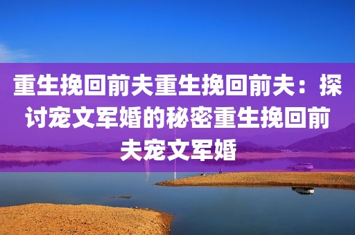 重生挽回前夫重生挽回前夫：探讨宠文军婚的秘密重生挽回前夫宠文军婚