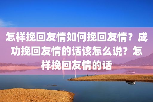怎样挽回友情如何挽回友情？成功挽回友情的话该怎么说？怎样挽回友情的话