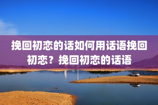 挽回初恋的话如何用话语挽回初恋？挽回初恋的话语