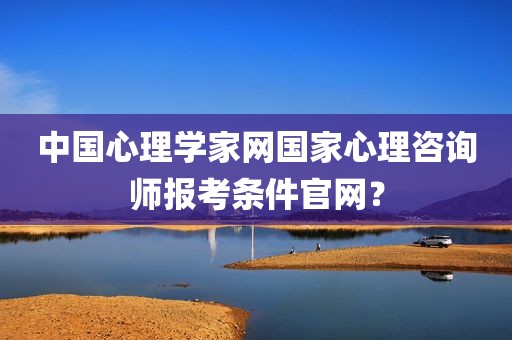 中国心理学家网国家心理咨询师报考条件官网？