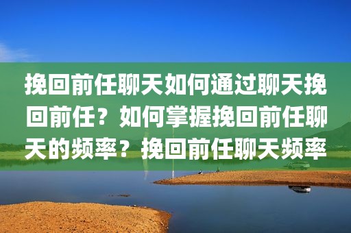 挽回前任聊天如何通过聊天挽回前任？如何掌握挽回前任聊天的频率？挽回前任聊天频率