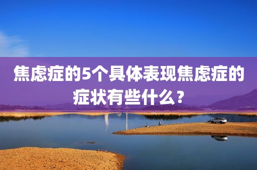 焦虑症的5个具体表现焦虑症的症状有些什么？