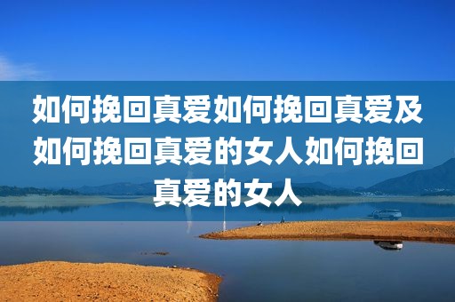 如何挽回真爱如何挽回真爱及如何挽回真爱的女人如何挽回真爱的女人