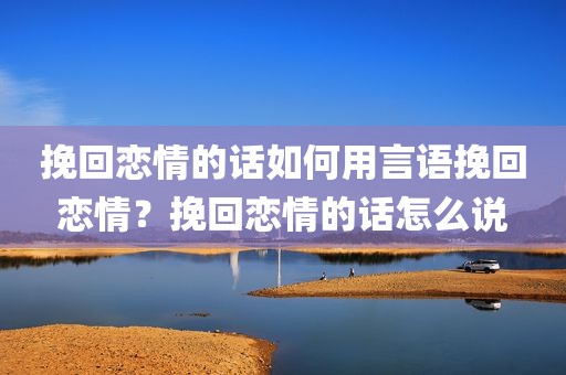 挽回恋情的话如何用言语挽回恋情？挽回恋情的话怎么说