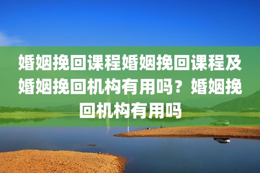 婚姻挽回课程婚姻挽回课程及婚姻挽回机构有用吗？婚姻挽回机构有用吗