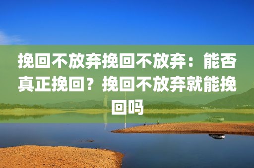 挽回不放弃挽回不放弃：能否真正挽回？挽回不放弃就能挽回吗